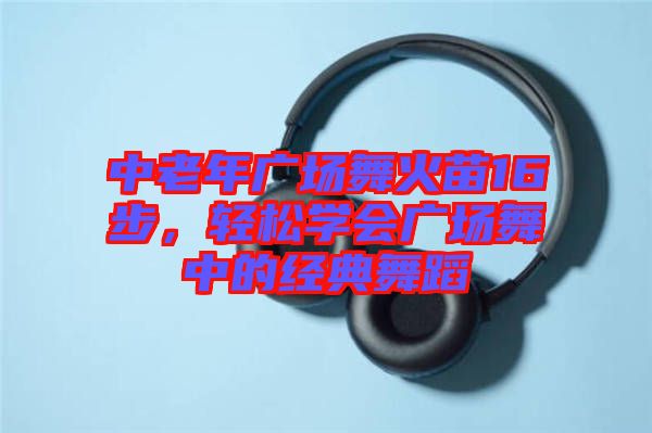 中老年廣場舞火苗16步，輕松學(xué)會(huì)廣場舞中的經(jīng)典舞蹈