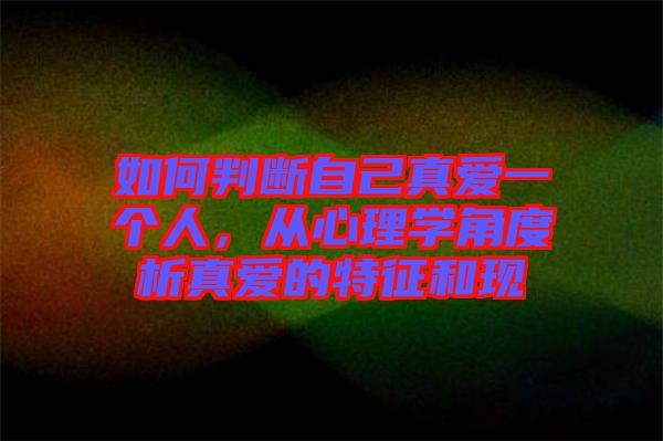 如何判斷自己真愛(ài)一個(gè)人，從心理學(xué)角度析真愛(ài)的特征和現(xiàn)