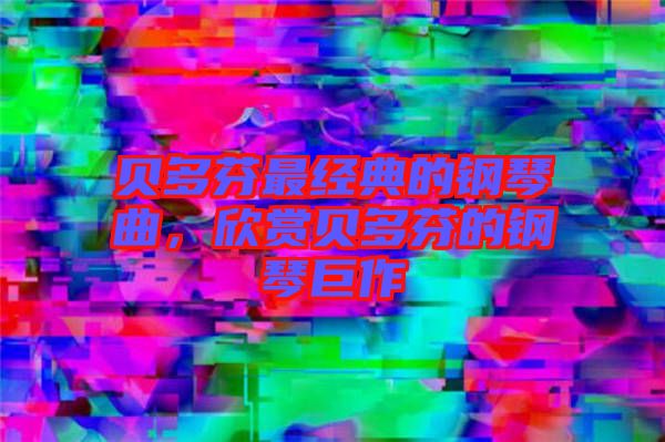 貝多芬最經(jīng)典的鋼琴曲，欣賞貝多芬的鋼琴巨作