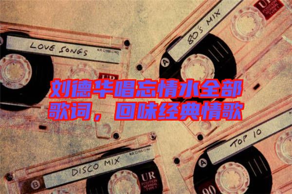 劉德華唱忘情水全部歌詞，回味經(jīng)典情歌