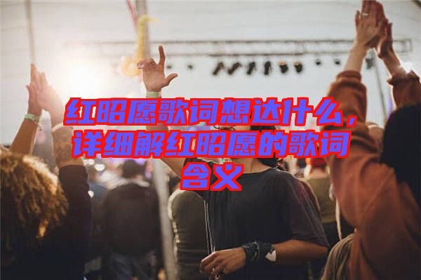 紅昭愿歌詞想達什么，詳細解紅昭愿的歌詞含義