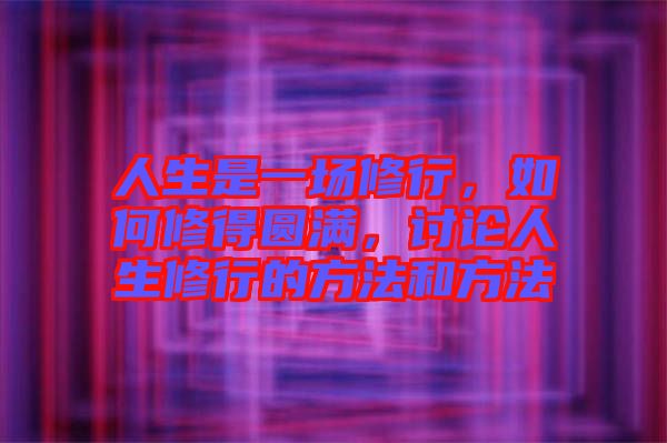 人生是一場修行，如何修得圓滿，討論人生修行的方法和方法