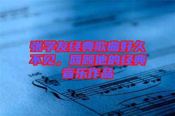張學(xué)友經(jīng)典歌曲好久不見，回顧他的經(jīng)典音樂作品