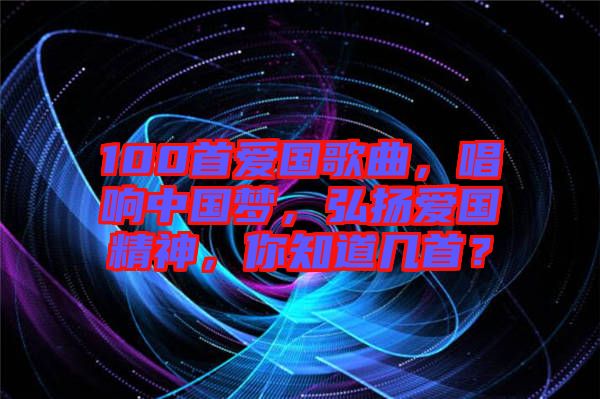 100首愛國歌曲，唱響中國夢，弘揚愛國精神，你知道幾首？