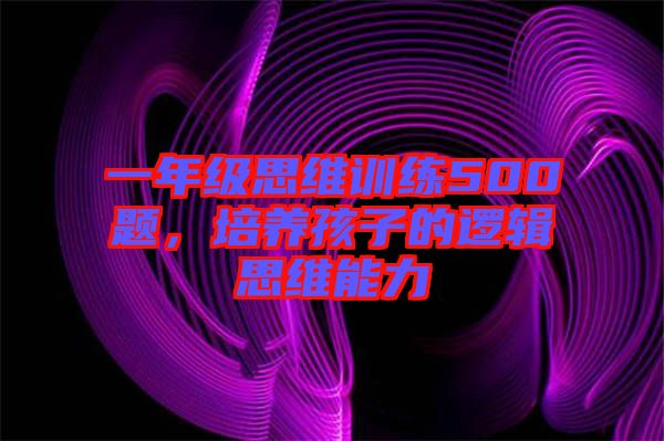 一年級思維訓(xùn)練500題，培養(yǎng)孩子的邏輯思維能力