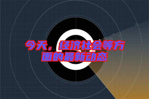 今天，經(jīng)濟(jì)社會等方面的最新動態(tài)
