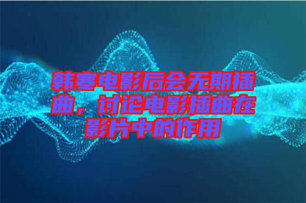 韓寒電影后會(huì)無(wú)期插曲，討論電影插曲在影片中的作用