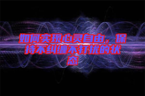 如何實(shí)現(xiàn)心靈自由，保持不糾纏不打擾的狀態(tài)