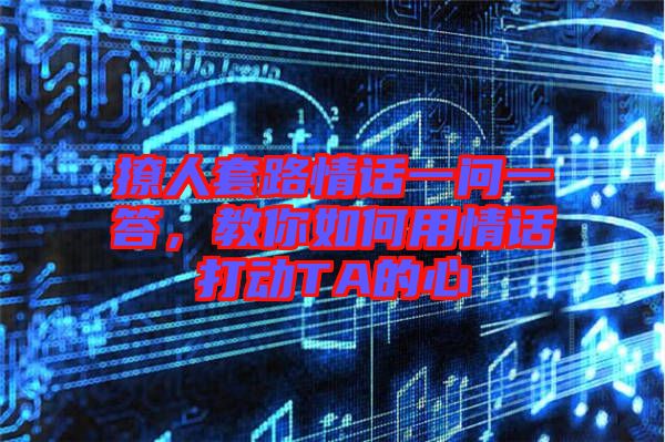 撩人套路情話一問一答，教你如何用情話打動TA的心