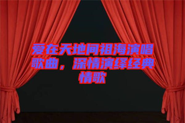 愛(ài)在天地間祖海演唱歌曲，深情演繹經(jīng)典情歌