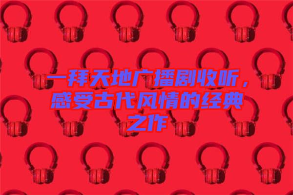 一拜天地廣播劇收聽(tīng)，感受古代風(fēng)情的經(jīng)典之作