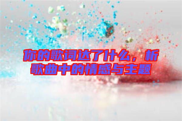 你的歌詞達了什么，析歌曲中的情感與主題