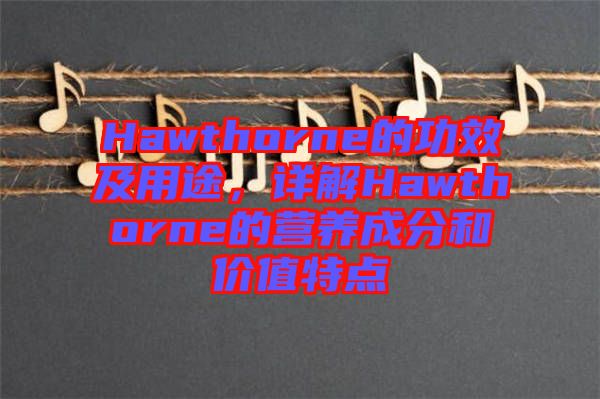 Hawthorne的功效及用途，詳解Hawthorne的營(yíng)養(yǎng)成分和價(jià)值特點(diǎn)
