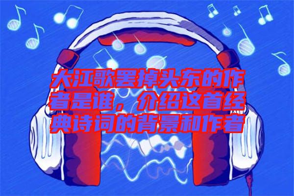 大江歌罷掉頭東的作者是誰，介紹這首經(jīng)典詩詞的背景和作者