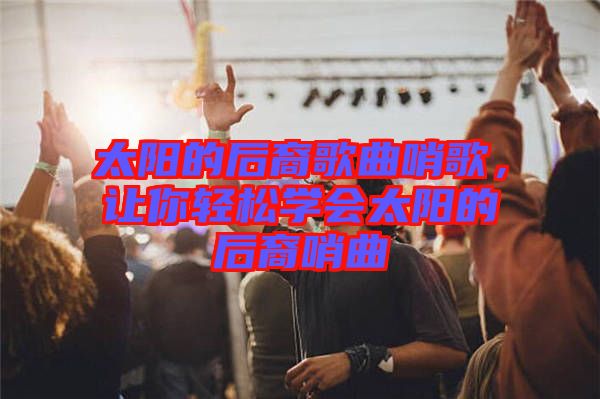 太陽的后裔歌曲哨歌，讓你輕松學(xué)會(huì)太陽的后裔哨曲