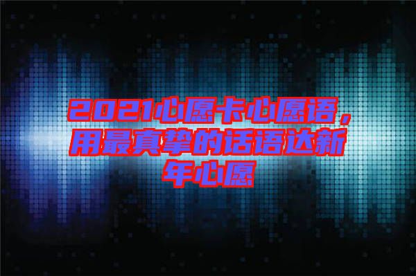 2021心愿卡心愿語(yǔ)，用最真摯的話語(yǔ)達(dá)新年心愿
