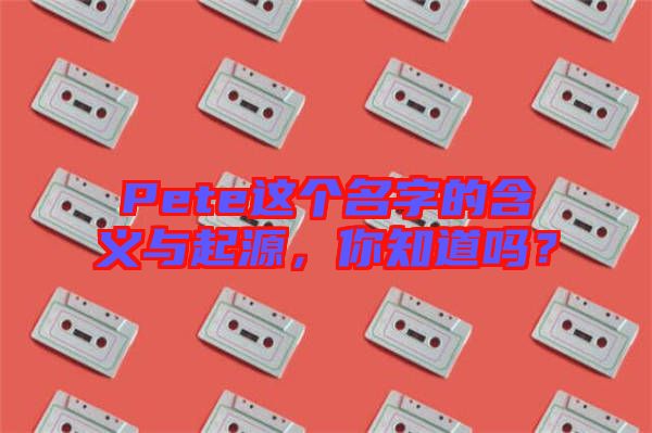 Pete這個名字的含義與起源，你知道嗎？