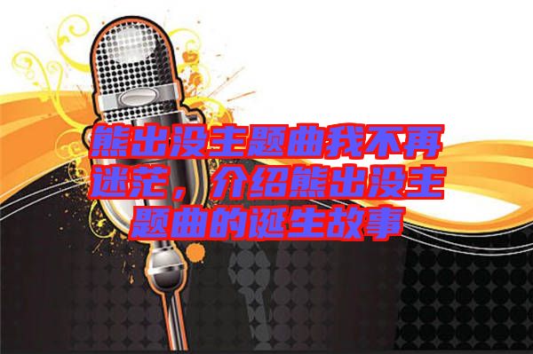 熊出沒主題曲我不再迷茫，介紹熊出沒主題曲的誕生故事