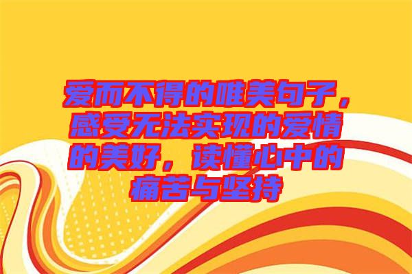 愛(ài)而不得的唯美句子，感受無(wú)法實(shí)現(xiàn)的愛(ài)情的美好，讀懂心中的痛苦與堅(jiān)持