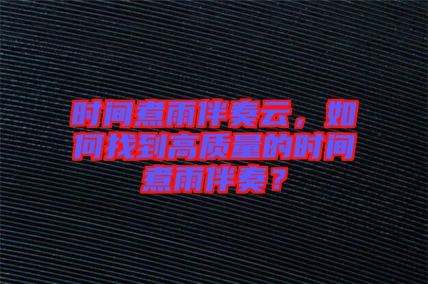 時間煮雨伴奏云，如何找到高質(zhì)量的時間煮雨伴奏？