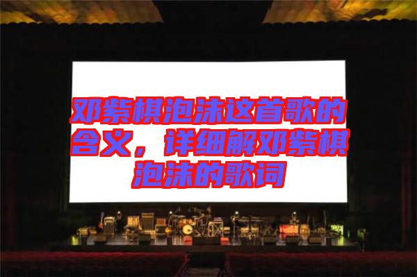 鄧紫棋泡沫這首歌的含義，詳細(xì)解鄧紫棋泡沫的歌詞