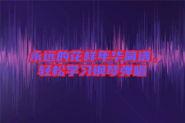 永遠(yuǎn)的花樣年華簡譜，輕松學(xué)習(xí)鋼琴彈唱