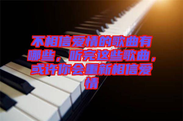 不相信愛情的歌曲有哪些，聽完這些歌曲，或許你會重新相信愛情