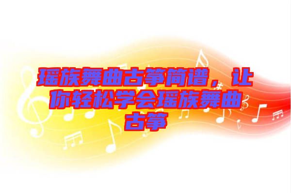 瑤族舞曲古箏簡譜，讓你輕松學會瑤族舞曲古箏