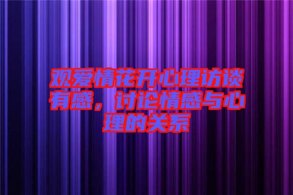 觀愛(ài)情花開(kāi)心理訪談?dòng)懈?，討論情感與心理的關(guān)系