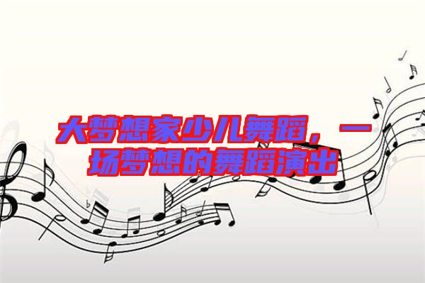 大夢(mèng)想家少兒舞蹈，一場(chǎng)夢(mèng)想的舞蹈演出