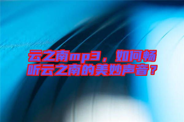云之南mp3，如何暢聽云之南的美妙聲音？