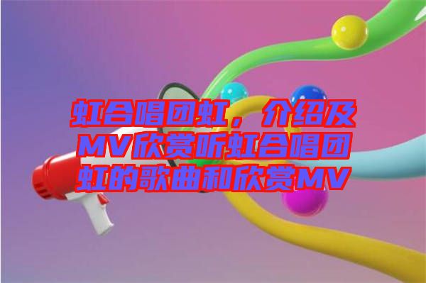 虹合唱團(tuán)虹，介紹及MV欣賞聽虹合唱團(tuán)虹的歌曲和欣賞MV