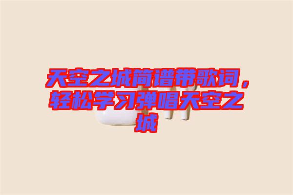 天空之城簡(jiǎn)譜帶歌詞，輕松學(xué)習(xí)彈唱天空之城