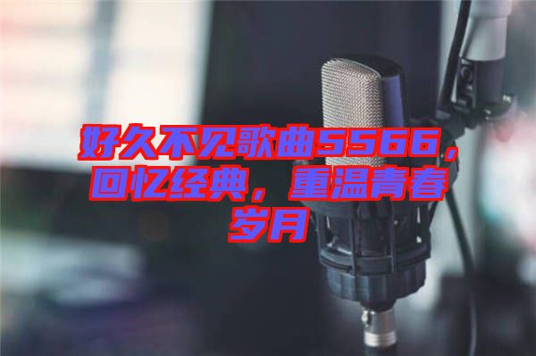好久不見歌曲5566，回憶經(jīng)典，重溫青春歲月