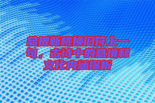 總把新桃換舊符上一句，古詩(shī)中的意境和文化內(nèi)涵探析