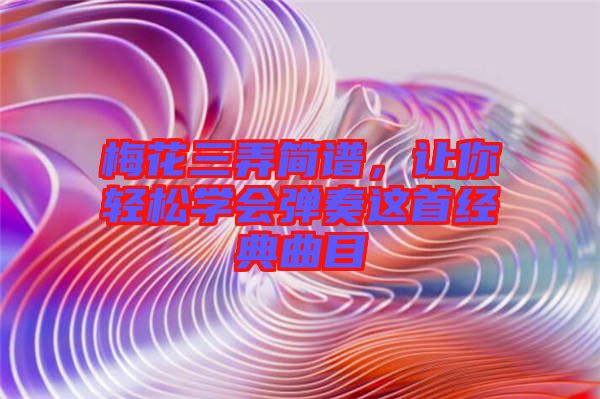 梅花三弄簡譜，讓你輕松學(xué)會彈奏這首經(jīng)典曲目