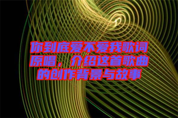 你到底愛(ài)不愛(ài)我歌詞原唱，介紹這首歌曲的創(chuàng)作背景與故事