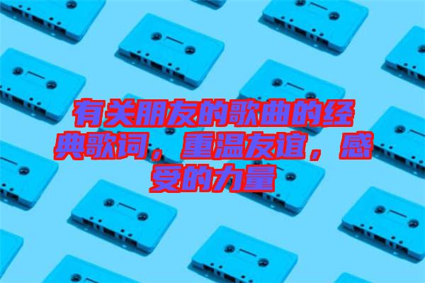 有關朋友的歌曲的經(jīng)典歌詞，重溫友誼，感受的力量
