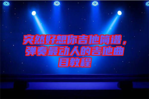 突然好想你吉他簡譜，彈奏最動人的吉他曲目教程
