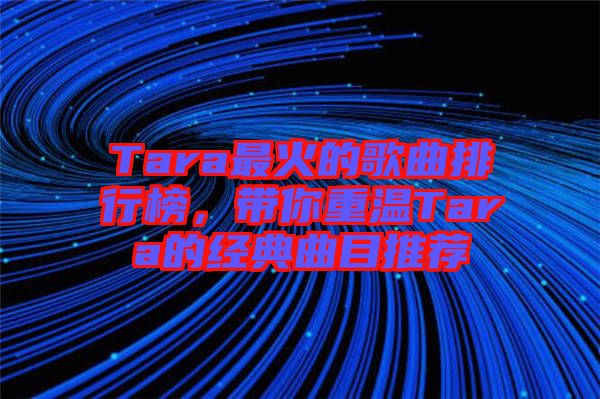 Tara最火的歌曲排行榜，帶你重溫Tara的經(jīng)典曲目推薦