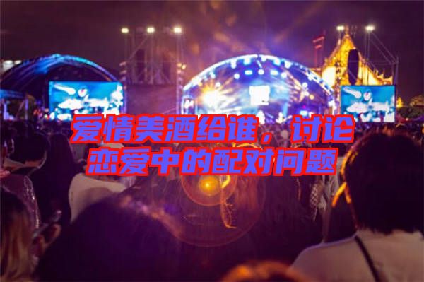愛(ài)情美酒給誰(shuí)，討論戀愛(ài)中的配對(duì)問(wèn)題