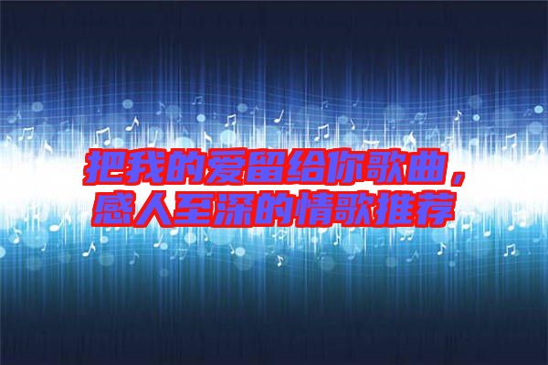 把我的愛留給你歌曲，感人至深的情歌推薦