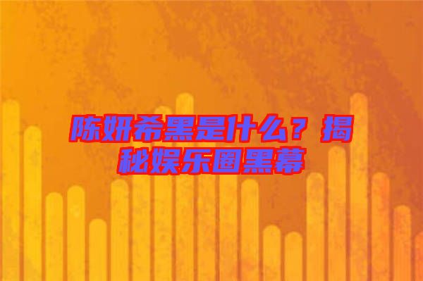 陳妍希黑是什么？揭秘娛樂圈黑幕