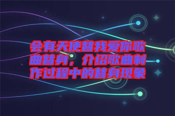 會有天使替我愛你歌曲替身，介紹歌曲制作過程中的替身現(xiàn)象