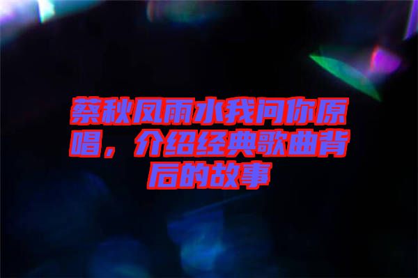 蔡秋鳳雨水我問你原唱，介紹經(jīng)典歌曲背后的故事