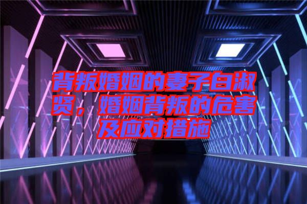 背叛婚姻的妻子白淑賢，婚姻背叛的危害及應(yīng)對(duì)措施
