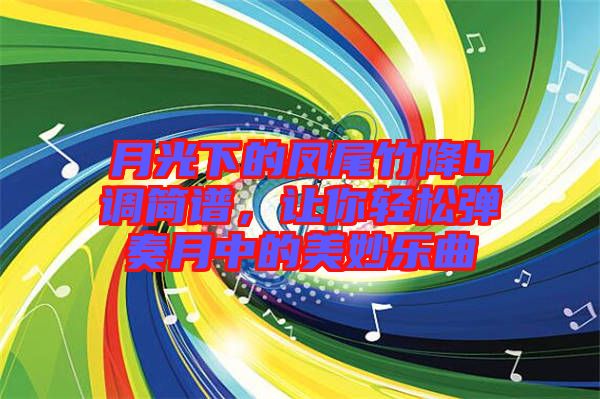 月光下的鳳尾竹降b調(diào)簡譜，讓你輕松彈奏月中的美妙樂曲