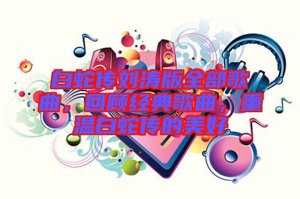 白蛇傳劉濤版全部歌曲，回顧經(jīng)典歌曲，重溫白蛇傳的美好