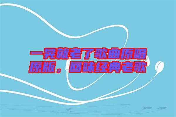 一晃就老了歌曲原唱原版，回味經(jīng)典老歌