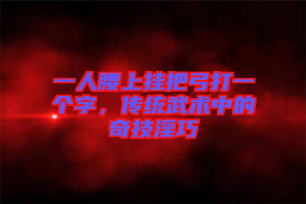 一人腰上掛把弓打一個(gè)字，傳統(tǒng)武術(shù)中的奇技淫巧